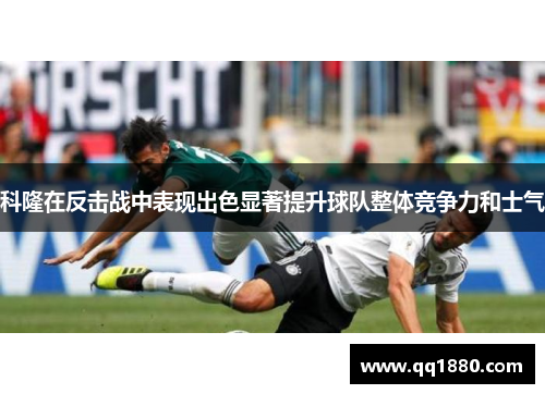 科隆在反击战中表现出色显著提升球队整体竞争力和士气