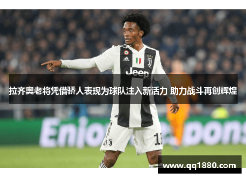 拉齐奥老将凭借骄人表现为球队注入新活力 助力战斗再创辉煌
