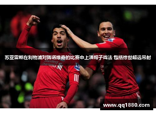 苏亚雷斯在利物浦对阵诺维奇的比赛中上演帽子戏法 包括惊世超远吊射