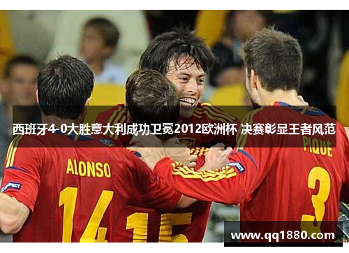 西班牙4-0大胜意大利成功卫冕2012欧洲杯 决赛彰显王者风范