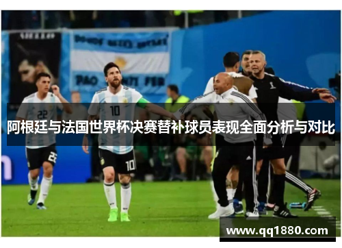 阿根廷与法国世界杯决赛替补球员表现全面分析与对比