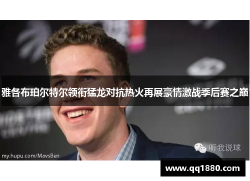 雅各布珀尔特尔领衔猛龙对抗热火再展豪情激战季后赛之巅