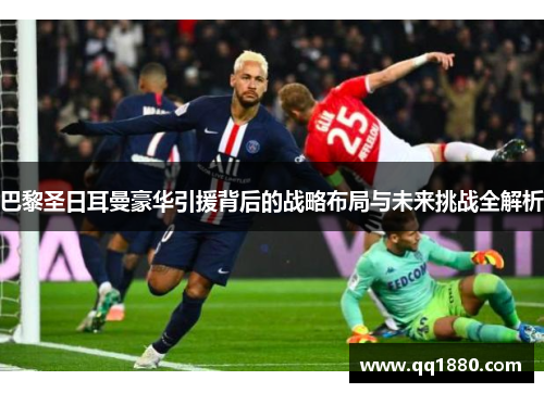 巴黎圣日耳曼豪华引援背后的战略布局与未来挑战全解析