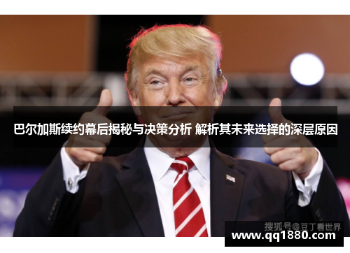 巴尔加斯续约幕后揭秘与决策分析 解析其未来选择的深层原因