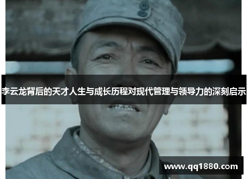 李云龙背后的天才人生与成长历程对现代管理与领导力的深刻启示