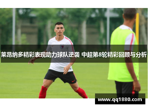 莱昂纳多精彩表现助力球队逆袭 中超第8轮精彩回顾与分析