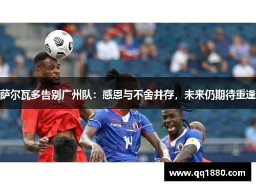 萨尔瓦多告别广州队：感恩与不舍并存，未来仍期待重逢