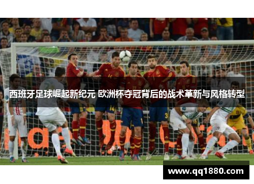 西班牙足球崛起新纪元 欧洲杯夺冠背后的战术革新与风格转型