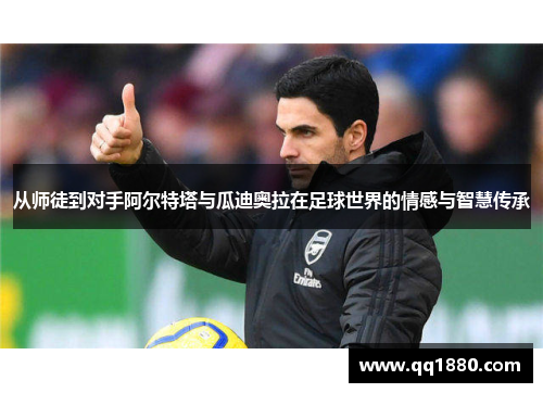 从师徒到对手阿尔特塔与瓜迪奥拉在足球世界的情感与智慧传承 从师徒到对手阿尔特塔与瓜迪奥拉在足球世界的情感与智慧传承