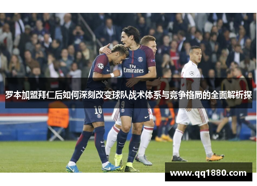 罗本加盟拜仁后如何深刻改变球队战术体系与竞争格局的全面解析探