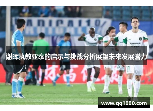 谢晖执教亚泰的启示与挑战分析展望未来发展潜力