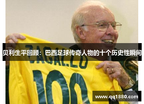 贝利生平回顾：巴西足球传奇人物的十个历史性瞬间