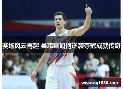 赛场风云再起 吴玮曦如何逆袭夺冠成就传奇