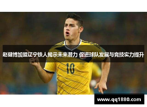 赵健博加盟辽宁铁人揭示未来潜力 促进球队发展与竞技实力提升